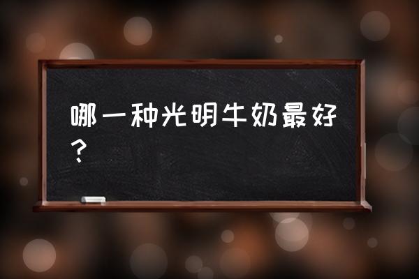 光明随心订哪种牛奶好 哪一种光明牛奶最好？