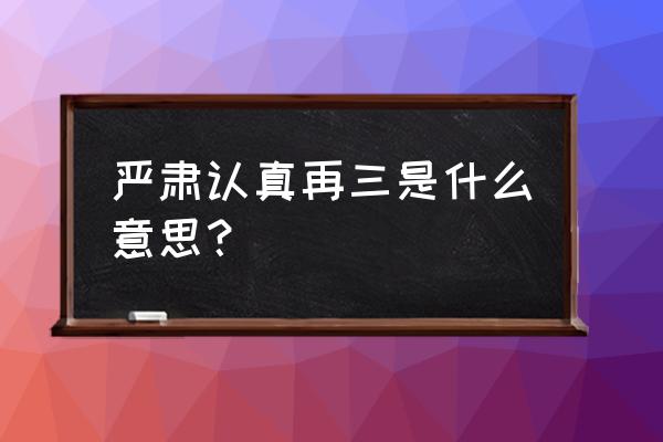 郑重的意思是什么呢 严肃认真再三是什么意思？