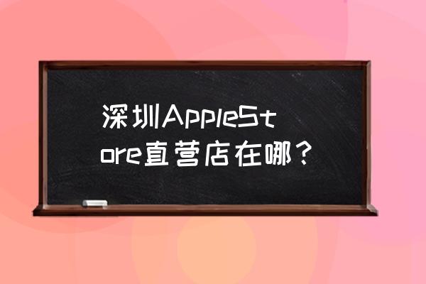 深圳苹果专卖店地址在哪 深圳AppleStore直营店在哪？