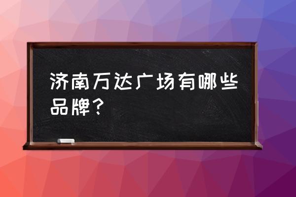 济南万达属于哪个区 济南万达广场有哪些品牌？