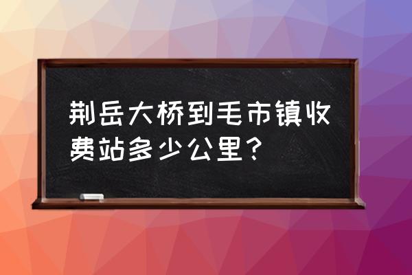 荆岳大桥多少公里 荆岳大桥到毛市镇收费站多少公里？