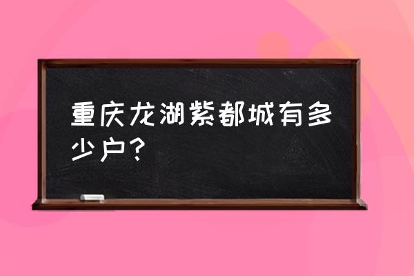 重庆龙湖紫都城简介 重庆龙湖紫都城有多少户？