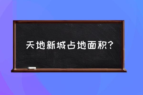 天地新城怎么样 天地新城占地面积？