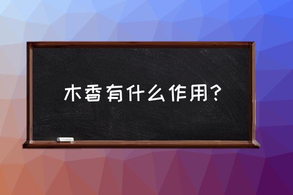 木香功效与作用功 木香有什么作用？