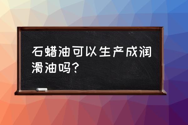 液体石蜡油润滑 石蜡油可以生产成润滑油吗？