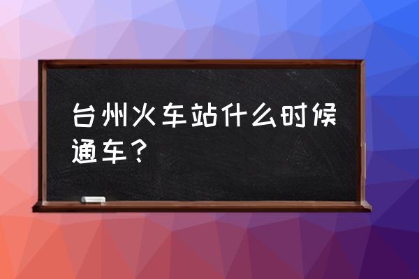 浙江台州火车站 台州火车站什么时候通车？