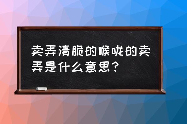 卖弄的解释是什么 卖弄清脆的喉咙的卖弄是什么意思？