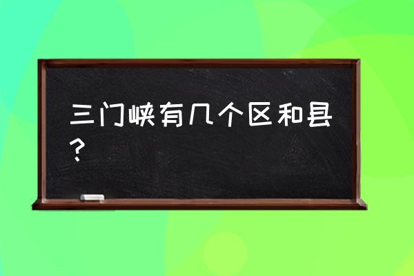 三门峡市有几个县 三门峡有几个区和县？