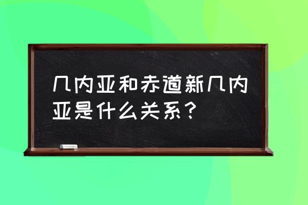 新几内亚和几内亚什么关系 几内亚和赤道新几内亚是什么关系？