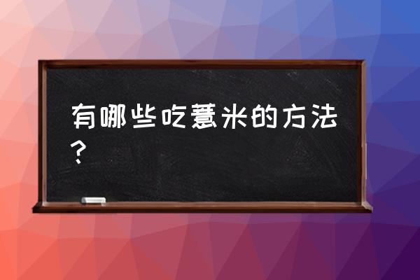 薏仁米的做法和功效 有哪些吃薏米的方法？