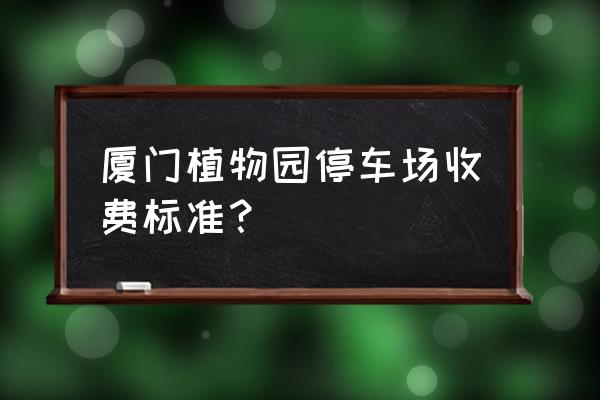 厦门园林植物园哪个门 厦门植物园停车场收费标准？