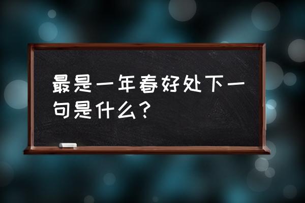 最是一年春好处的下一句 最是一年春好处下一句是什么？