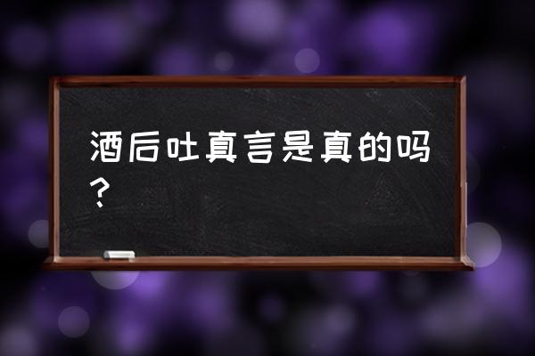 真的是酒后吐真言吗 酒后吐真言是真的吗？