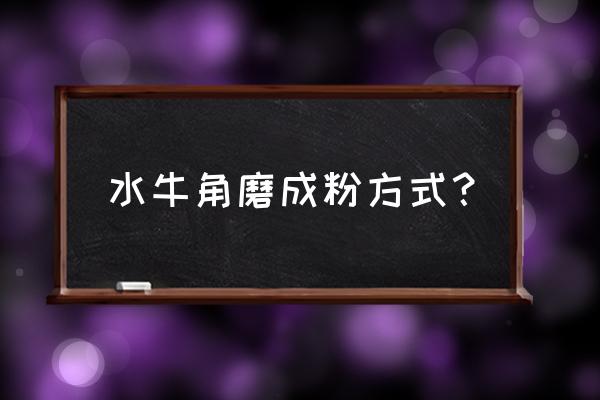 份水牛角浓缩粉 水牛角磨成粉方式？