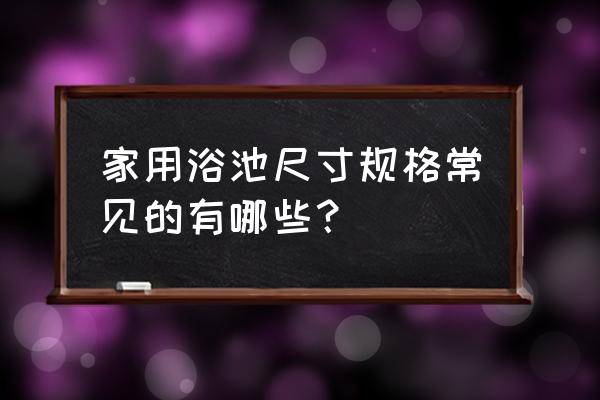 一般家用浴池尺寸 家用浴池尺寸规格常见的有哪些？