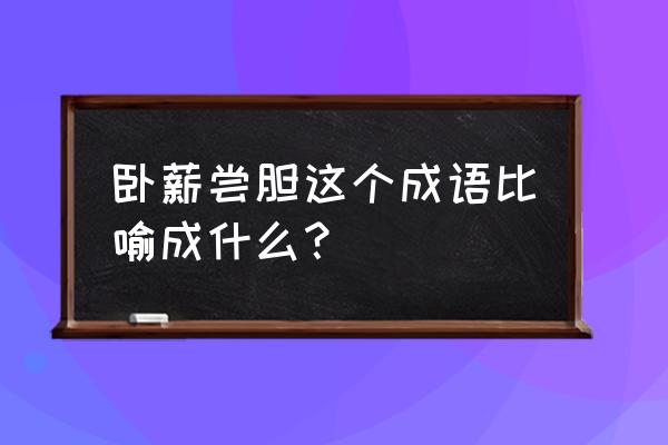 卧薪尝胆什么意思啊 卧薪尝胆这个成语比喻成什么？