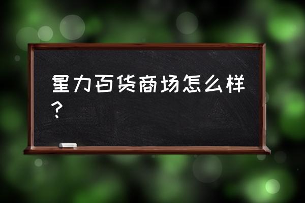 星力百货总资产 星力百货商场怎么样？