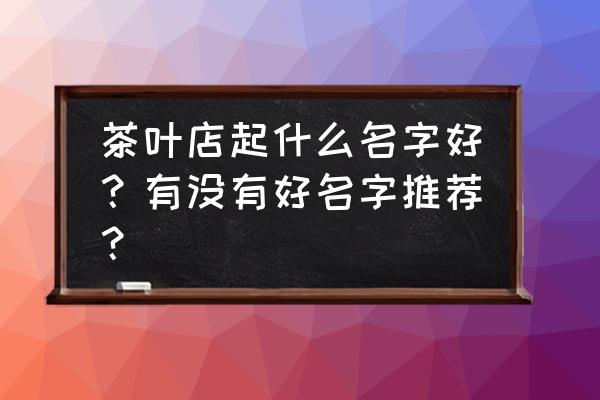 一品天下茶叶 茶叶店起什么名字好？有没有好名字推荐？