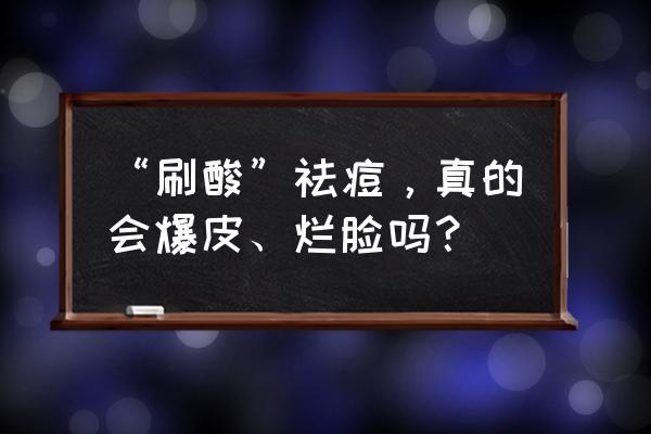 面部刷果酸有什么副作用 “刷酸”祛痘，真的会爆皮、烂脸吗？