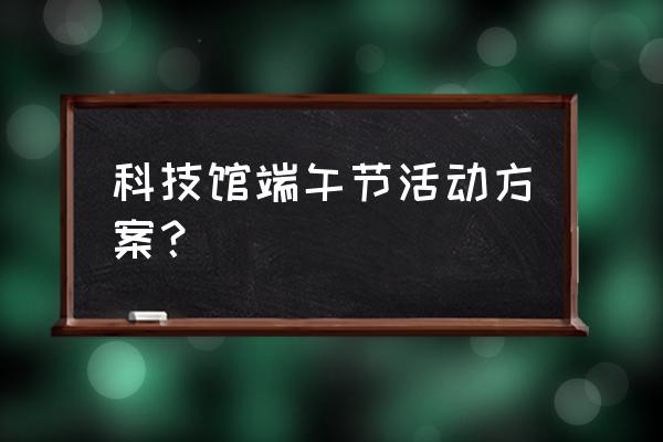 端午节包粽子活动 科技馆端午节活动方案？