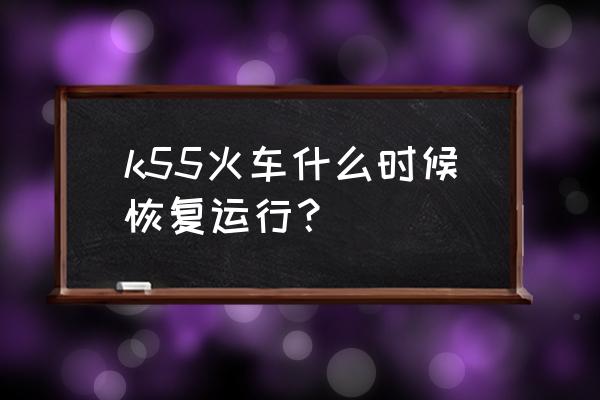 k55次列车 k55火车什么时候恢复运行？