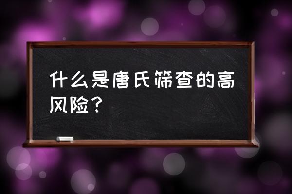 唐氏筛查结果高危 什么是唐氏筛查的高风险？