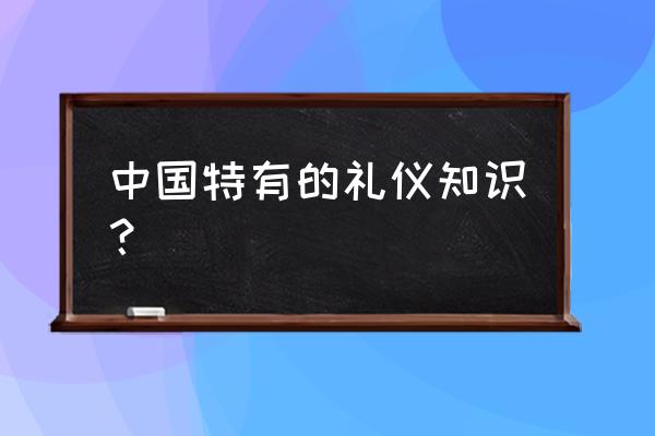 中国礼仪介绍 中国特有的礼仪知识？