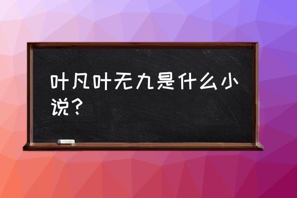 国士无双叶凡 叶凡叶无九是什么小说？