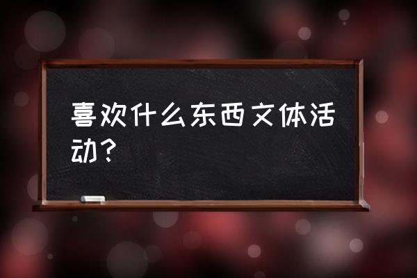 谈谈我喜爱的文学形式 喜欢什么东西文体活动？