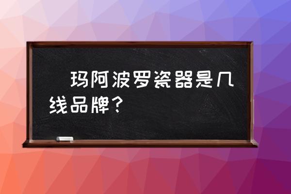 十大卫浴品牌阿波罗 瑝玛阿波罗瓷器是几线品牌？