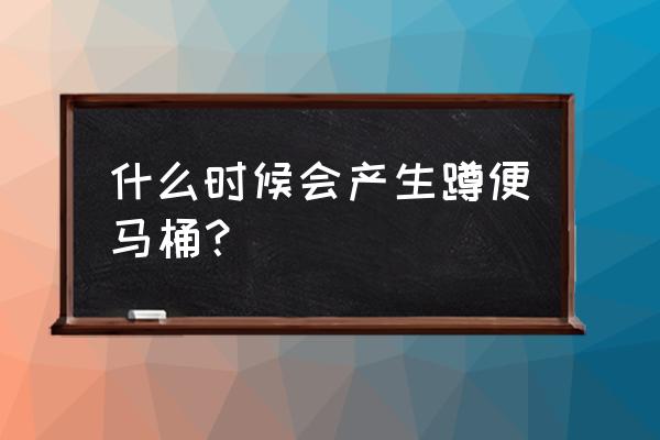 蹲式马桶叫什么 什么时候会产生蹲便马桶？