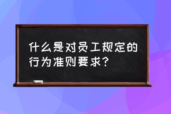 职工行为准则的内容 什么是对员工规定的行为准则要求？