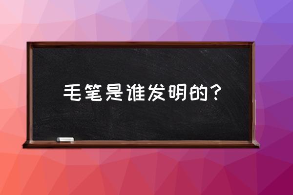 最早的毛笔是谁发明的 毛笔是谁发明的？