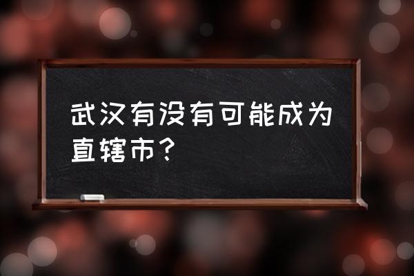 武汉是不是直辖市 武汉有没有可能成为直辖市？