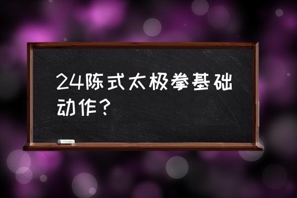 初学陈式太极拳基本功 24陈式太极拳基础动作？