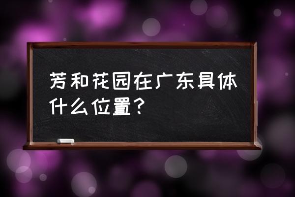 荔湾区芳和花园地址 芳和花园在广东具体什么位置？