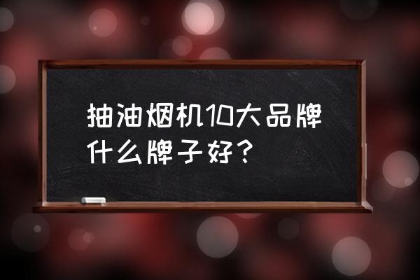 什么品牌油烟机最好用 抽油烟机10大品牌什么牌子好？