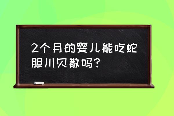 蛇胆川贝散为什么儿童慎用 2个月的婴儿能吃蛇胆川贝散吗？