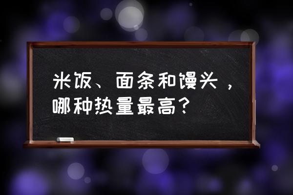 馒头热量大还是米饭热量大 米饭、面条和馒头，哪种热量最高？