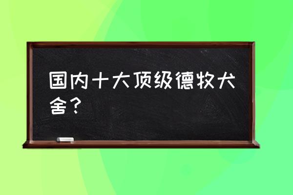 北京最著名的犬舍 国内十大顶级德牧犬舍？