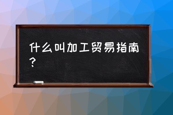 加工贸易手册 什么叫加工贸易指南？