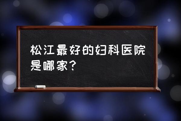 上海松江夫妻在哪里可以看 松江最好的妇科医院是哪家？