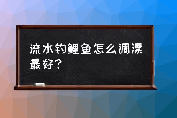 钓鲤鱼怎样调漂最好 流水钓鲤鱼怎么调漂最好？