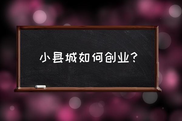 适合在小县城的创业 小县城如何创业？