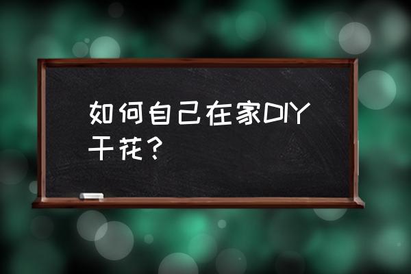 做干花的步骤 如何自己在家DIY干花？