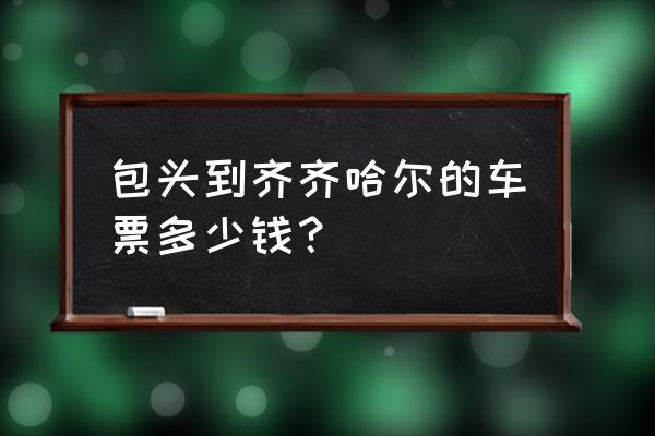 t311列车时刻表 包头到齐齐哈尔的车票多少钱？