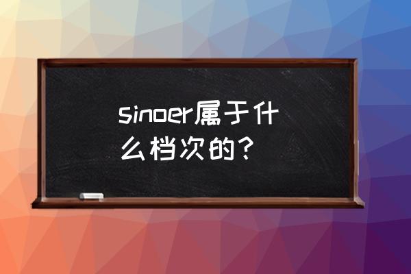 新郎希努尔是哪的企业 sinoer属于什么档次的？