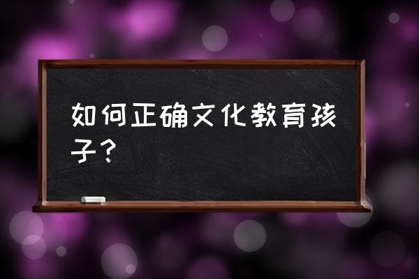 教育孩子的正确方式 如何正确文化教育孩子？