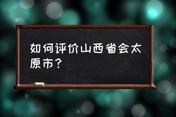 山西省太原市怎么样 如何评价山西省会太原市？