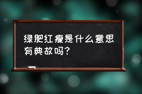 绿肥红瘦啥意思 绿肥红瘦是什么意思有典故吗？